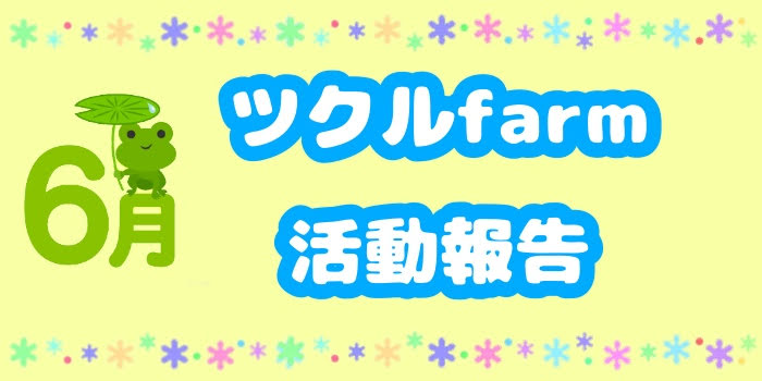6月☆ツクルfarmの活動報告